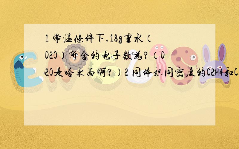 1 常温条件下,18g重水（D2O）所含的电子数为?（D2O是啥东西啊?）2 同体积同密度的C2H4和C3H6两瓶气体所含原子数一定相等吗?为什么?3 溶液稀释定律是什么啊?4 71gCl2所含原子数为2Na（Na为啊附加