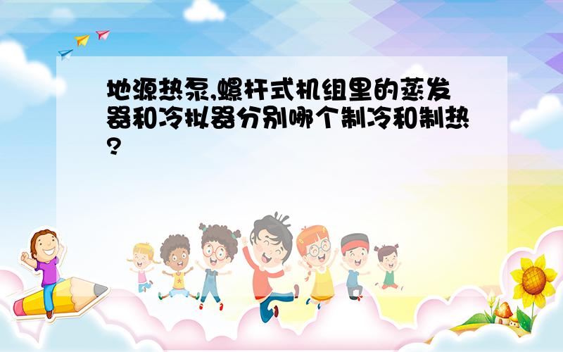 地源热泵,螺杆式机组里的蒸发器和冷拟器分别哪个制冷和制热?