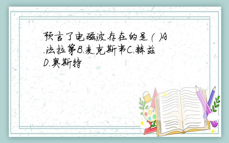 预言了电磁波存在的是( )A.法拉第B.麦克斯韦C.赫兹D.奥斯特