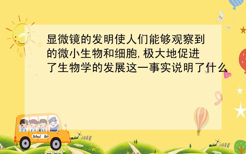 显微镜的发明使人们能够观察到的微小生物和细胞,极大地促进了生物学的发展这一事实说明了什么