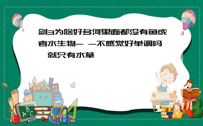 剑3为啥好多河里面都没有鱼或者水生物- -不感觉好单调吗,就只有水草,