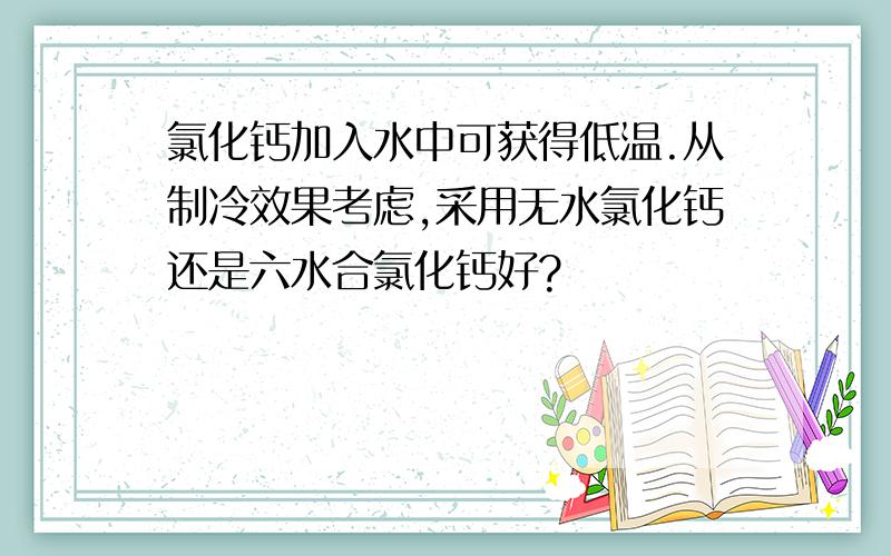 氯化钙加入水中可获得低温.从制冷效果考虑,采用无水氯化钙还是六水合氯化钙好?