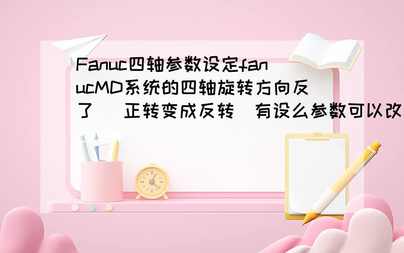 Fanuc四轴参数设定fanucMD系统的四轴旋转方向反了 （正转变成反转）有设么参数可以改回来了?