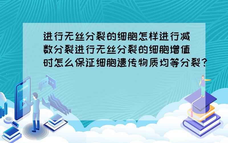 进行无丝分裂的细胞怎样进行减数分裂进行无丝分裂的细胞增值时怎么保证细胞遗传物质均等分裂？