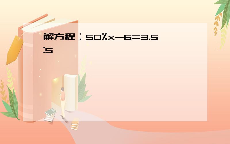 解方程：50%x-6=3.5:5