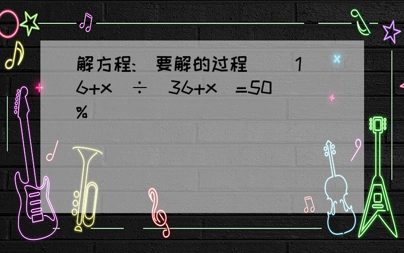 解方程:(要解的过程) （16+x）÷（36+x）=50%