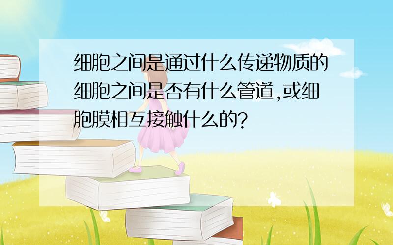 细胞之间是通过什么传递物质的细胞之间是否有什么管道,或细胞膜相互接触什么的?