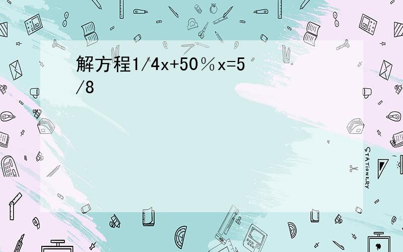 解方程1/4x+50％x=5/8