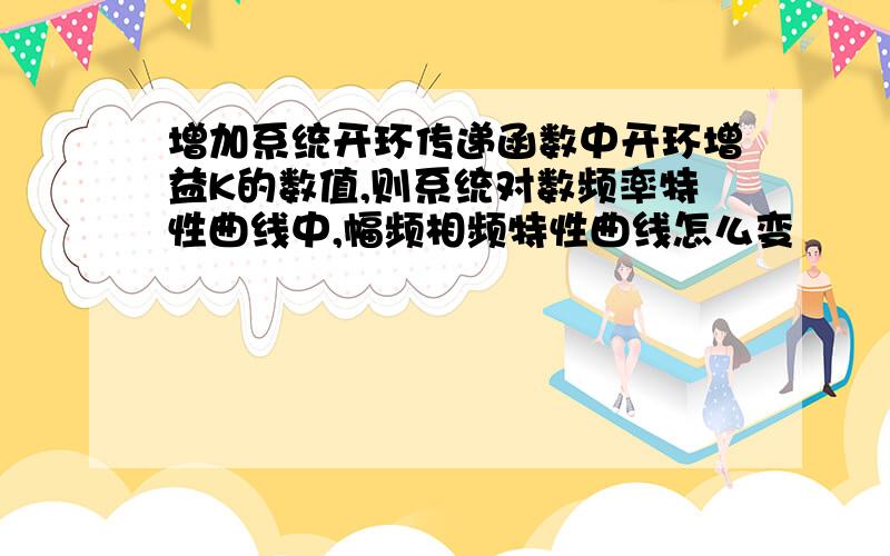 增加系统开环传递函数中开环增益K的数值,则系统对数频率特性曲线中,幅频相频特性曲线怎么变