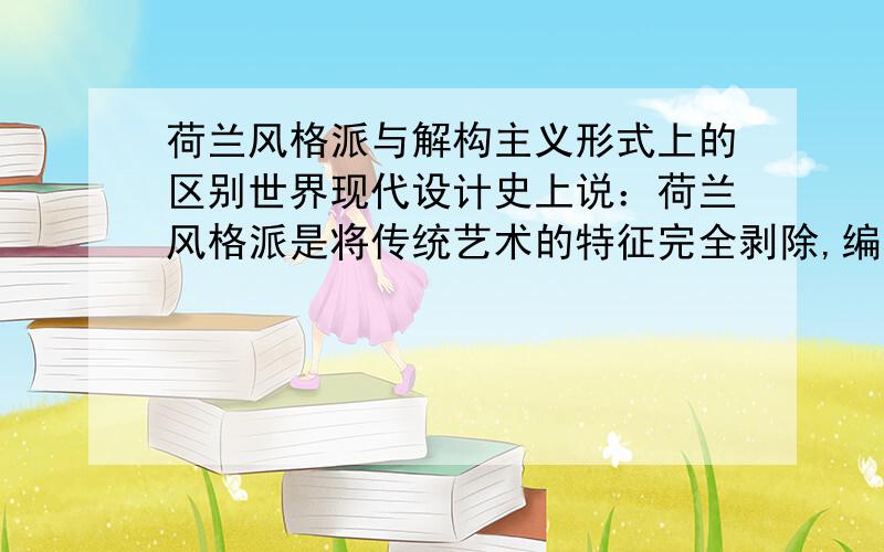 荷兰风格派与解构主义形式上的区别世界现代设计史上说：荷兰风格派是将传统艺术的特征完全剥除,编程最基本的几何结构单体,之后吧这些单体进行结构组合.但是在新的结构组合中,单体依