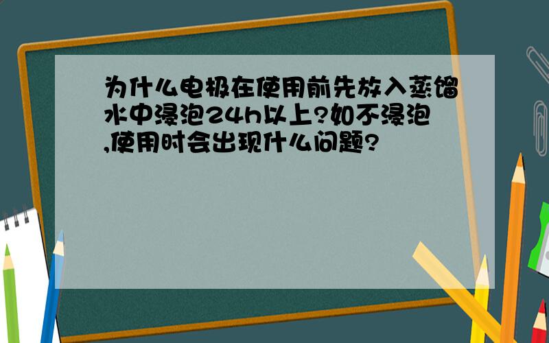 为什么电极在使用前先放入蒸馏水中浸泡24h以上?如不浸泡,使用时会出现什么问题?