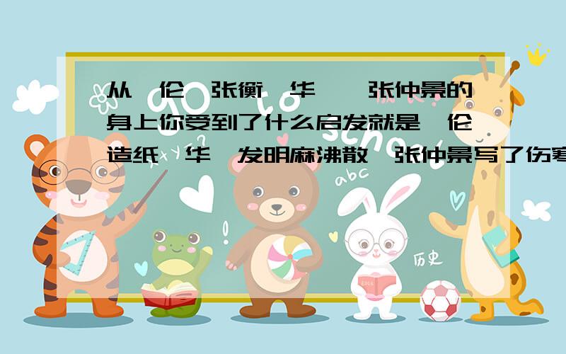 从蔡伦、张衡、华佗、张仲景的身上你受到了什么启发就是蔡伦造纸、华佗发明麻沸散、张仲景写了伤寒杂病论和张衡发明地动仪上你受到了什么启发.