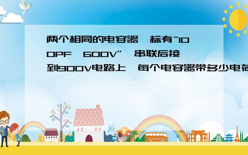 两个相同的电容器,标有“100PF,600V”,串联后接到900V电路上,每个电容器带多少电荷?加在每个电容器上的电压是多大?电容器是否会击穿?