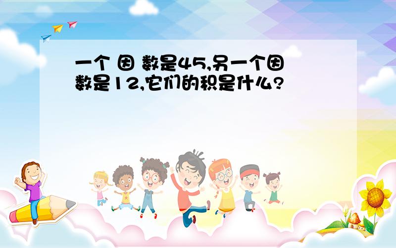 一个 因 数是45,另一个因数是12,它们的积是什么?