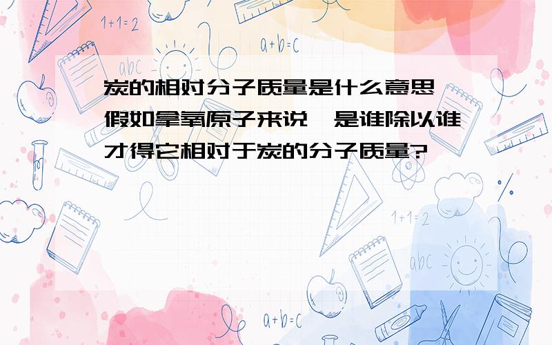 炭的相对分子质量是什么意思,假如拿氧原子来说,是谁除以谁才得它相对于炭的分子质量?