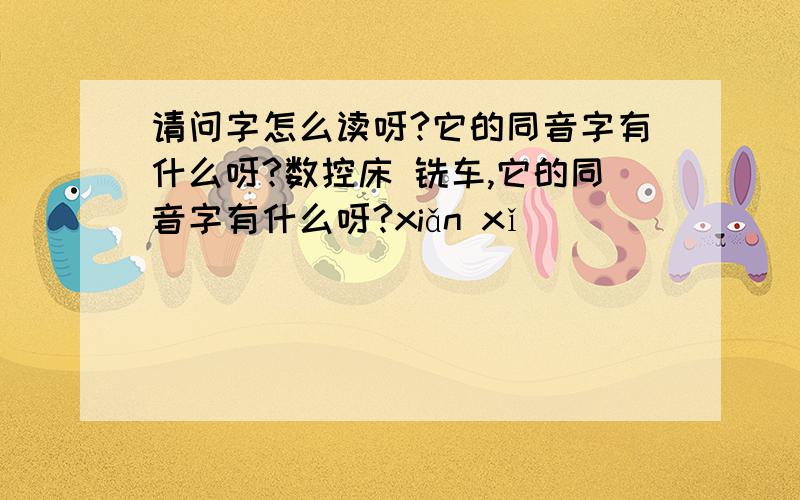 请问字怎么读呀?它的同音字有什么呀?数控床 铣车,它的同音字有什么呀?xiǎn xǐ