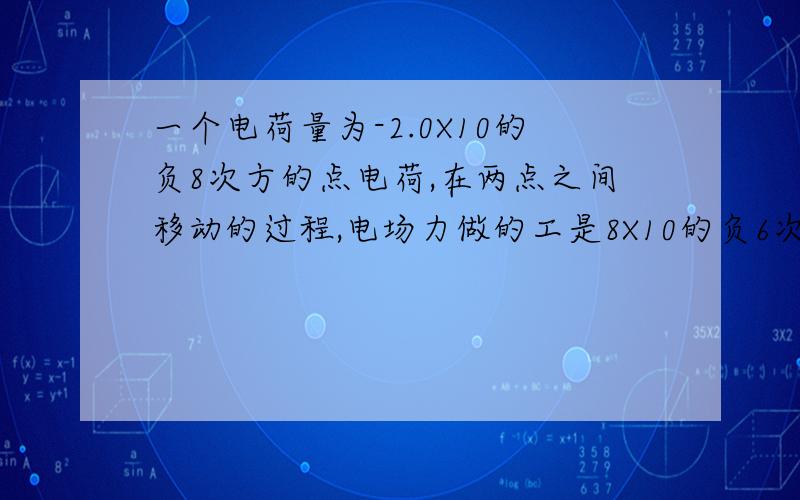 一个电荷量为-2.0X10的负8次方的点电荷,在两点之间移动的过程,电场力做的工是8X10的负6次方J,如果在起点处点电荷具有1.4X10的负5次方J的电势能,则他在终点处的电势能为多少,