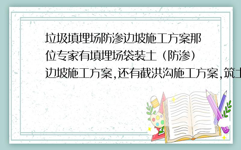 垃圾填埋场防渗边坡施工方案那位专家有填埋场袋装土（防渗）边坡施工方案,还有截洪沟施工方案,筑土坝施工方案.