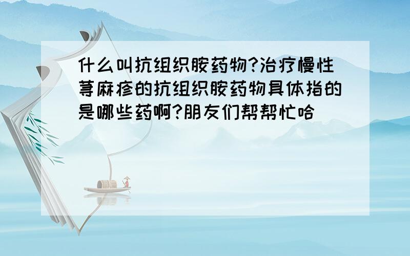 什么叫抗组织胺药物?治疗慢性荨麻疹的抗组织胺药物具体指的是哪些药啊?朋友们帮帮忙哈