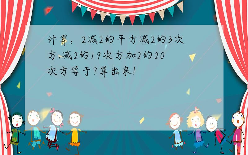 计算：2减2的平方减2的3次方.减2的19次方加2的20次方等于?算出来!