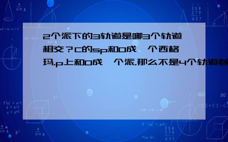 2个派下的3轨道是哪3个轨道相交？C的sp和O成一个西格玛，p上和O成一个派，那么不是4个轨道参与成键么？还有共振式与大派键有什么关系？