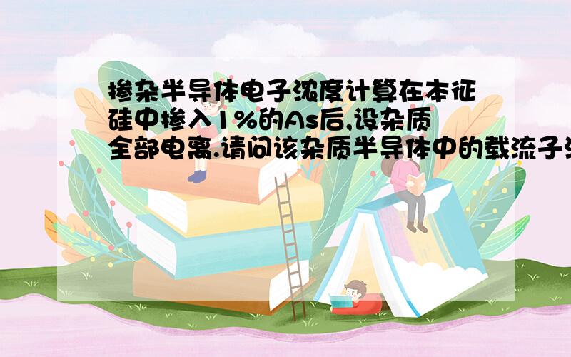 掺杂半导体电子浓度计算在本征硅中掺入1%的As后,设杂质全部电离.请问该杂质半导体中的载流子浓度是多少?（本征硅的载流子浓度ni = 1.5*10^10每cm^3）