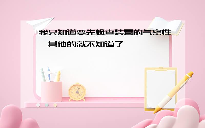 我只知道要先检查装置的气密性,其他的就不知道了,