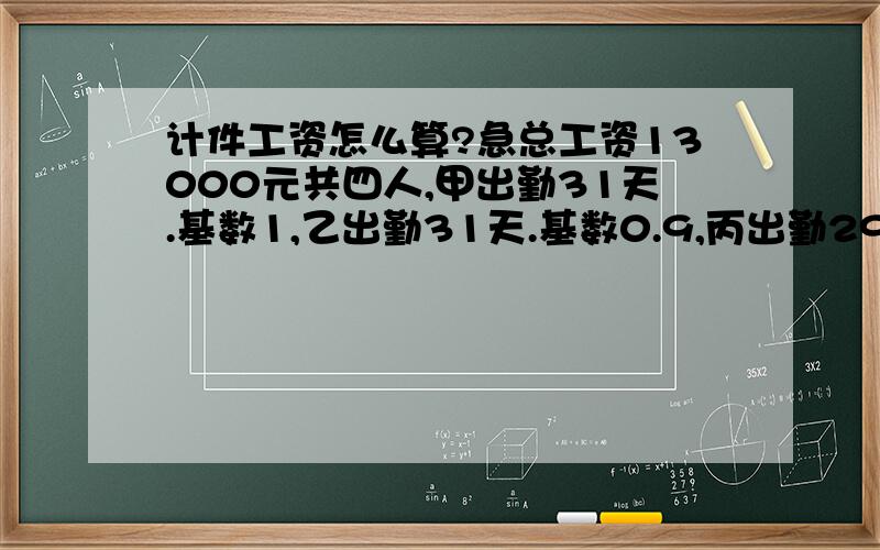 计件工资怎么算?急总工资13000元共四人,甲出勤31天.基数1,乙出勤31天.基数0.9,丙出勤29天.基数0.8,丁出勤27天.基数0.8,公式怎么算简单?