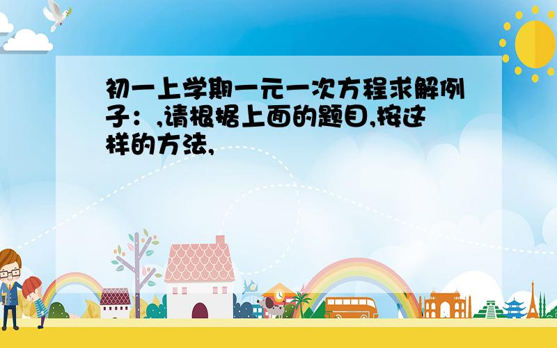 初一上学期一元一次方程求解例子：,请根据上面的题目,按这样的方法,