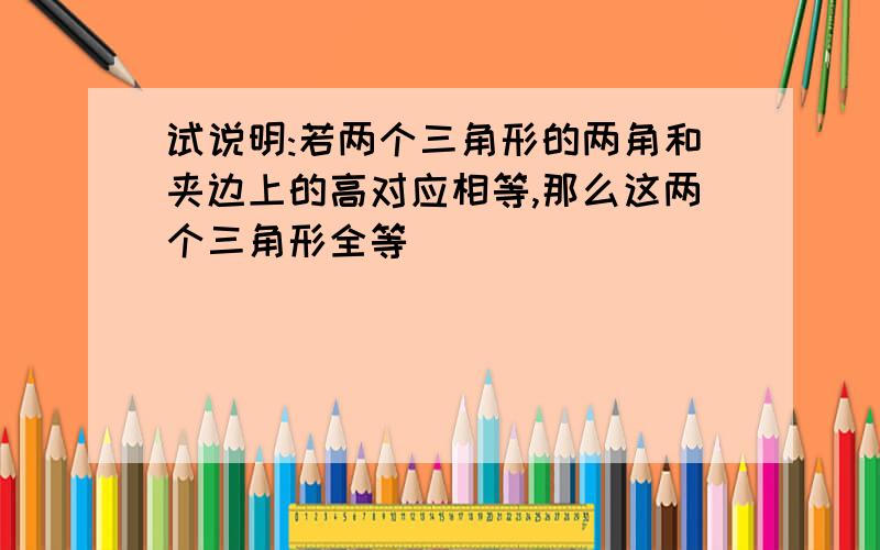 试说明:若两个三角形的两角和夹边上的高对应相等,那么这两个三角形全等