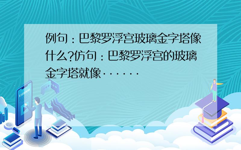 例句：巴黎罗浮宫玻璃金字塔像什么?仿句：巴黎罗浮宫的玻璃金字塔就像······