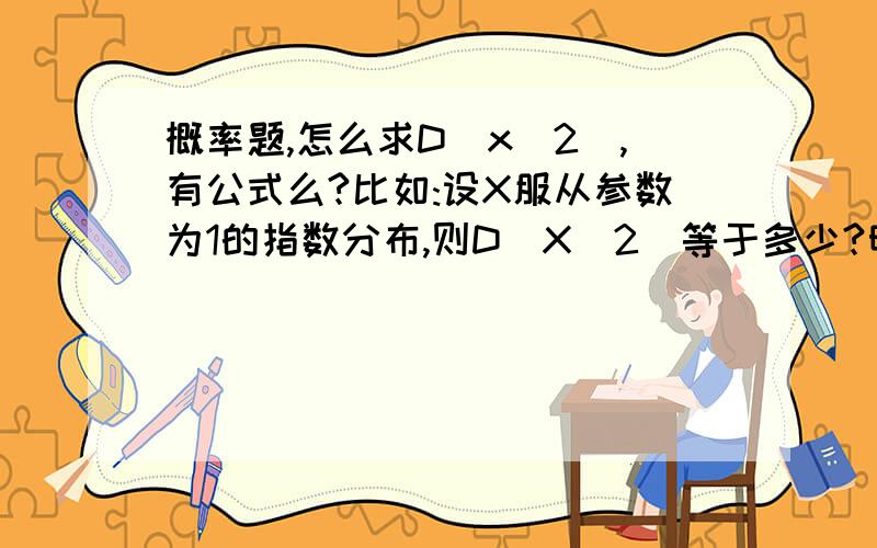 概率题,怎么求D(x^2),有公式么?比如:设X服从参数为1的指数分布,则D(X^2)等于多少?明天交,