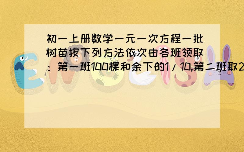 初一上册数学一元一次方程一批树苗按下列方法依次由各班领取：第一班100棵和余下的1/10,第二班取200棵和余下的1/10,第三班取300棵和余下的1/10……最后树苗全部被取完,且各班取得的树苗数