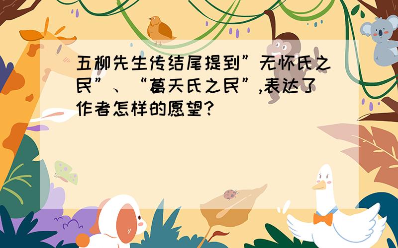 五柳先生传结尾提到”无怀氏之民”、“葛天氏之民”,表达了作者怎样的愿望?