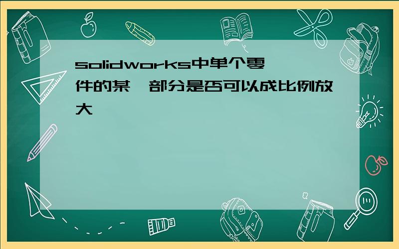 solidworks中单个零件的某一部分是否可以成比例放大