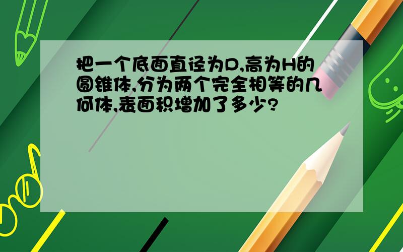 把一个底面直径为D,高为H的圆锥体,分为两个完全相等的几何体,表面积增加了多少?