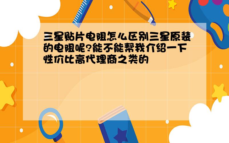 三星贴片电阻怎么区别三星原装的电阻呢?能不能帮我介绍一下性价比高代理商之类的