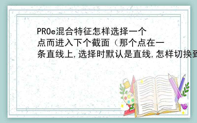 PROe混合特征怎样选择一个点而进入下个截面（那个点在一条直线上,选择时默认是直线,怎样切换到那个点