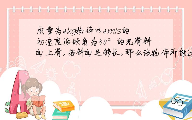 质量为2kg物体以2m/s的初速度沿倾角为30°的光滑斜面上滑,若斜面足够长,那么该物体所能达到的最大高度是多少?