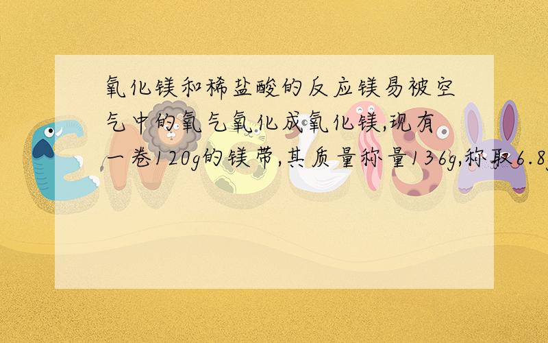 氧化镁和稀盐酸的反应镁易被空气中的氧气氧化成氧化镁,现有一卷120g的镁带,其质量称量136g,称取6.8g变质的镁带加到足量的稀盐酸中,求生成氢气的质量