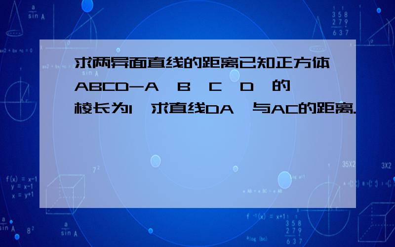 求两异面直线的距离已知正方体ABCD-A'B'C'D'的棱长为1,求直线DA'与AC的距离.