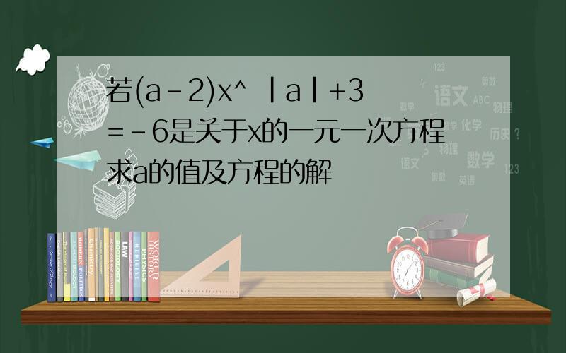 若(a-2)x^ |a|+3=-6是关于x的一元一次方程求a的值及方程的解