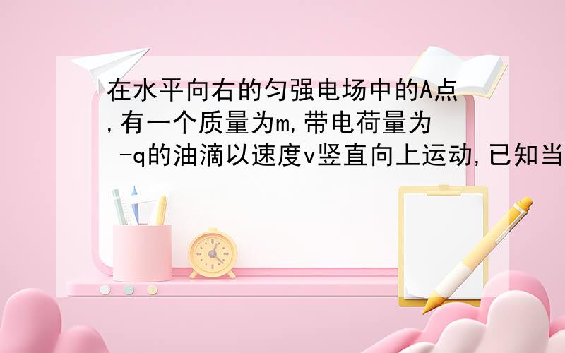 在水平向右的匀强电场中的A点,有一个质量为m,带电荷量为 -q的油滴以速度v竖直向上运动,已知当油滴经过最高点B时,速度大小也为v,求场强E的大小及A、B两点间的电势差