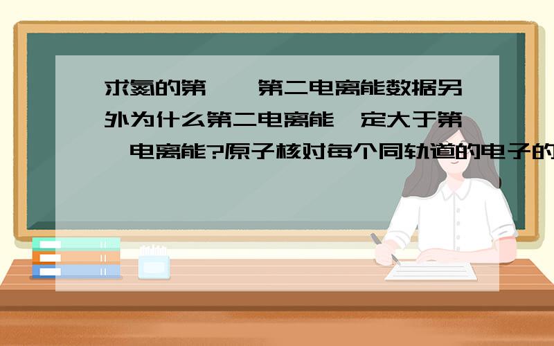 求氮的第一、第二电离能数据另外为什么第二电离能一定大于第一电离能?原子核对每个同轨道的电子的吸引力不应该都是一样的么?是因为电子间的斥力（内耗）吗?