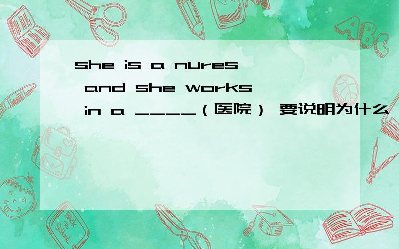 she is a nures and she works in a ____（医院） 要说明为什么