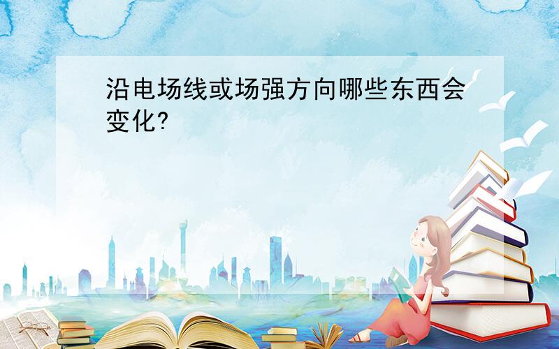 沿电场线或场强方向哪些东西会变化?