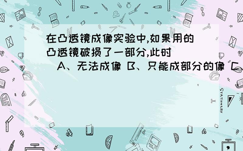 在凸透镜成像实验中,如果用的凸透镜破损了一部分,此时（ ）A、无法成像 B、只能成部分的像 C、只能成虚像 D、还能成像,但成像亮度暗些