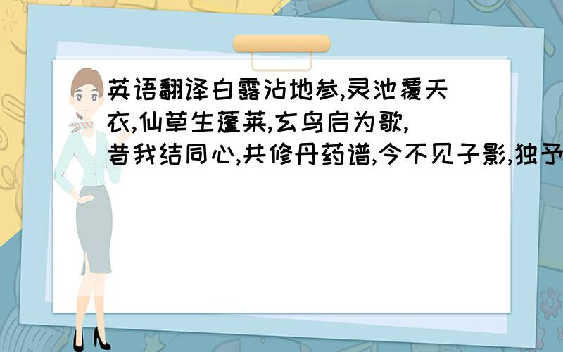 英语翻译白露沾地参,灵池覆天衣,仙草生蓬莱,玄鸟启为歌,昔我结同心,共修丹药谱,今不见子影,独予常戚戚,不念携手好,弃我如遗迹!