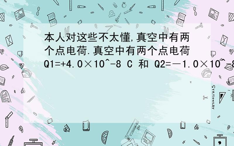 本人对这些不太懂,真空中有两个点电荷.真空中有两个点电荷Q1=+4.0×10^-8 C 和 Q2=－1.0×10^-8 C ,分别固定在x坐标轴的x=0和x=6cm的位置上.1.x坐标轴上哪个位置的电场强度为0?2.x坐标轴上哪些地方的