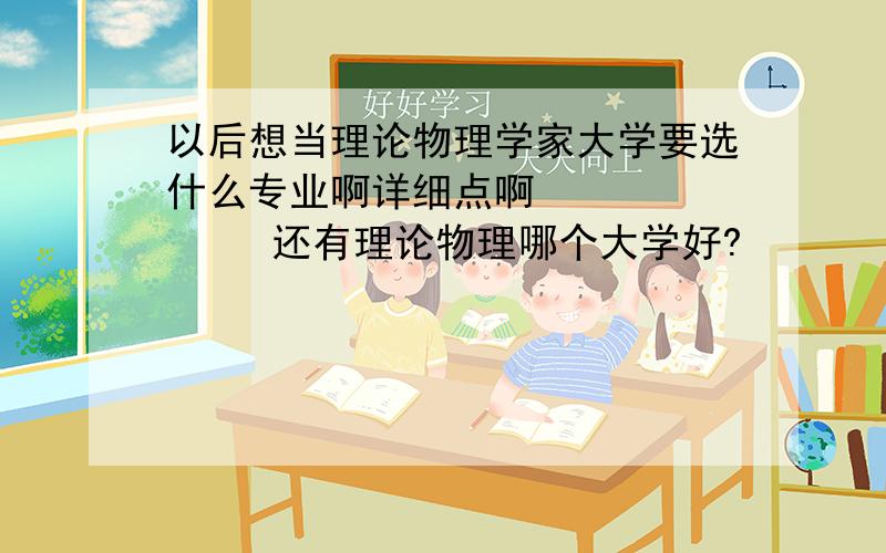 以后想当理论物理学家大学要选什么专业啊详细点啊          还有理论物理哪个大学好?